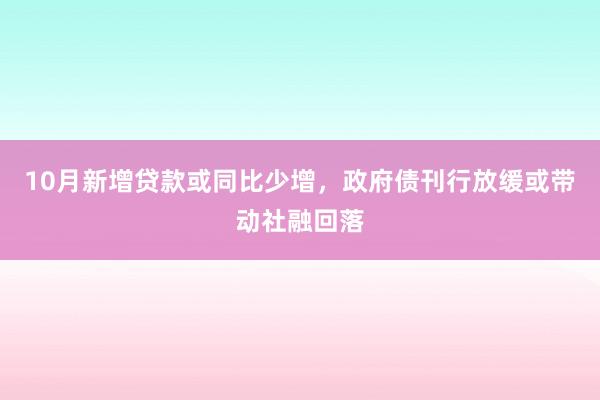 10月新增贷款或同比少增，政府债刊行放缓或带动社融回落
