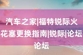 汽车之家|福特锐际火花塞更换指南|锐际|论坛