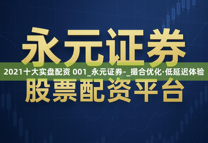 2021十大实盘配资 001_永元证券-_撮合优化·低延迟体验