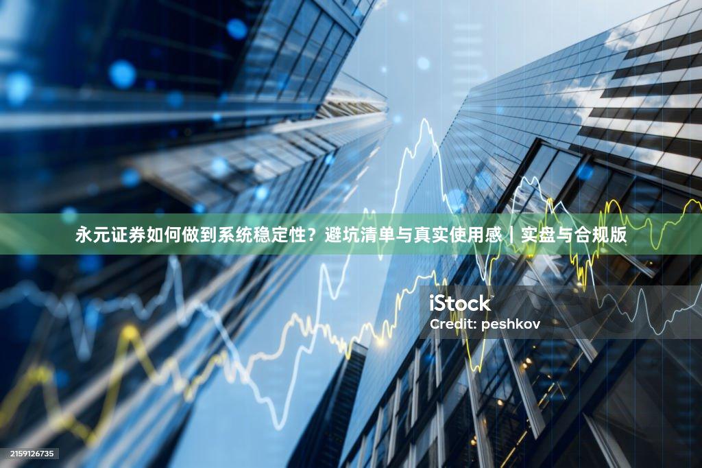 永元证券如何做到系统稳定性？避坑清单与真实使用感｜实盘与合规版