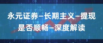 永元证券—长期主义—提现是否顺畅—深度解读