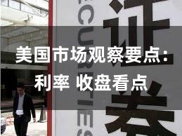 美国市场观察要点：利率 收盘看点