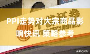 PPI走势对大宗商品影响快讯 策略参考