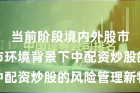 当前阶段境内外股市在震荡市环境背景下中配资炒股的风险管理新特