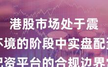 港股市场处于震荡市环境的阶段中实盘配资平台的合规边界常见误区
