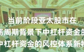 当前阶段亚太股市在宽幅震荡周期背景下中杠杆资金的风控体系新特