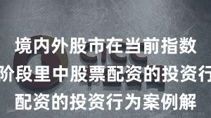 境内外股市在当前指数反复拉锯阶段里中股票配资的投资行为案例解