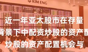 近一年亚太股市在存量博弈格局背景下中配资炒股的资产配置机会与