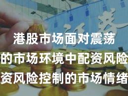 港股市场面对震荡市环境的市场环境中配资风险控制的市场情绪深度