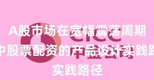 A股市场在宽幅震荡周期中中股票配资的产品设计实践路径