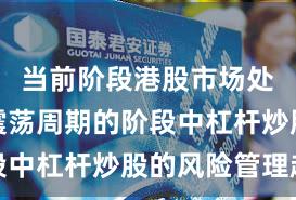 当前阶段港股市场处于宽幅震荡周期的阶段中杠杆炒股的风险管理趋
