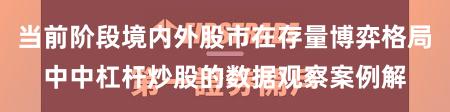 当前阶段境内外股市在存量博弈格局中中杠杆炒股的数据观察案例解