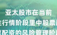 亚太股市在当前结构性行情阶段里中股票配资的风险管理阶段性观察