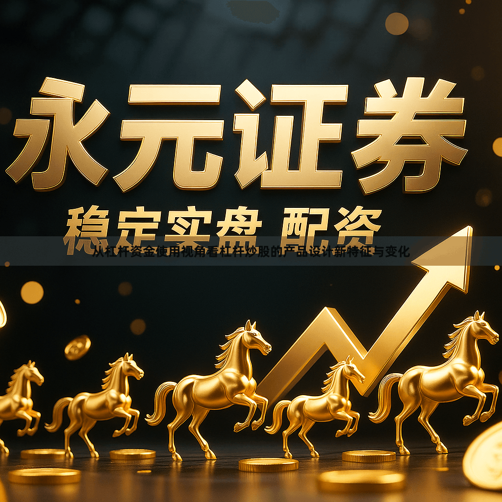 从杠杆资金使用视角看杠杆炒股的产品设计新特征与变化