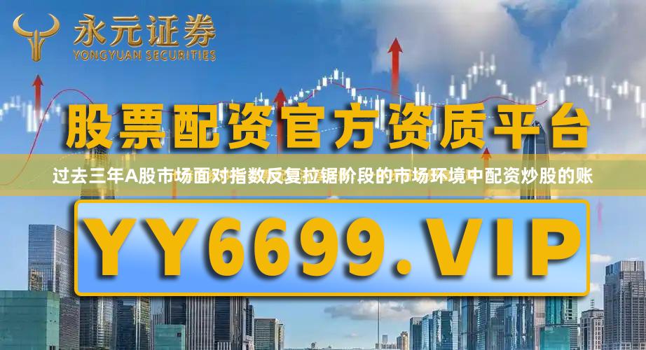 过去三年A股市场面对指数反复拉锯阶段的市场环境中配资炒股的账
