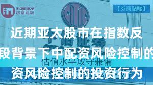 近期亚太股市在指数反复拉锯阶段背景下中配资风险控制的投资行为
