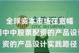 全球资本市场在宽幅震荡周期中中股票配资的产品设计实践路径