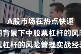 A股市场在热点快速轮动时期背景下中股票杠杆的风险管理实战经验