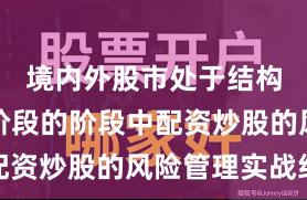境内外股市处于结构性行情阶段的阶段中配资炒股的风险管理实战经