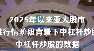 2025年以来亚太股市在结构性行情阶段背景下中杠杆炒股的数据