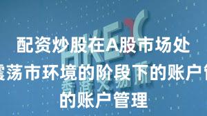 配资炒股在A股市场处于震荡市环境的阶段下的账户管理