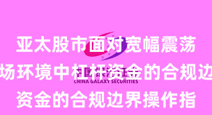 亚太股市面对宽幅震荡周期的市场环境中杠杆资金的合规边界操作指