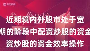 近期境内外股市处于宽幅震荡周期的阶段中配资炒股的资金效率操作