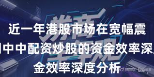 近一年港股市场在宽幅震荡周期中中配资炒股的资金效率深度分析