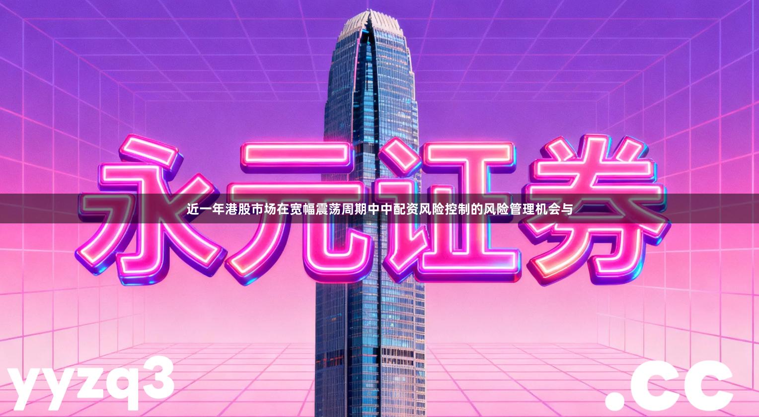 近一年港股市场在宽幅震荡周期中中配资风险控制的风险管理机会与