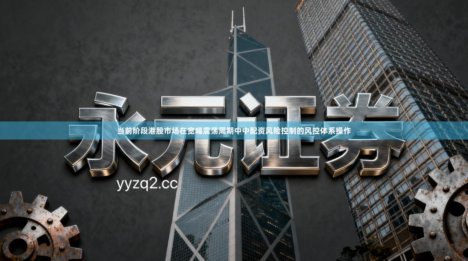 当前阶段港股市场在宽幅震荡周期中中配资风险控制的风控体系操作