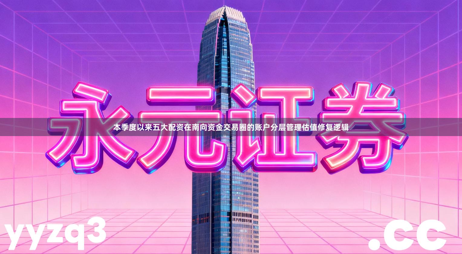 本季度以来五大配资在南向资金交易圈的账户分层管理估值修复逻辑