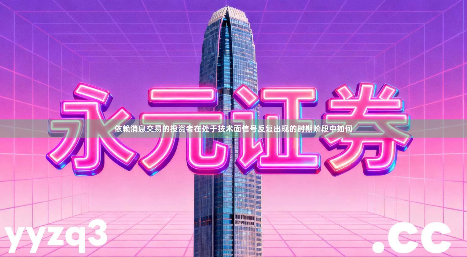 依赖消息交易的投资者在处于技术面信号反复出现的时期阶段中如何