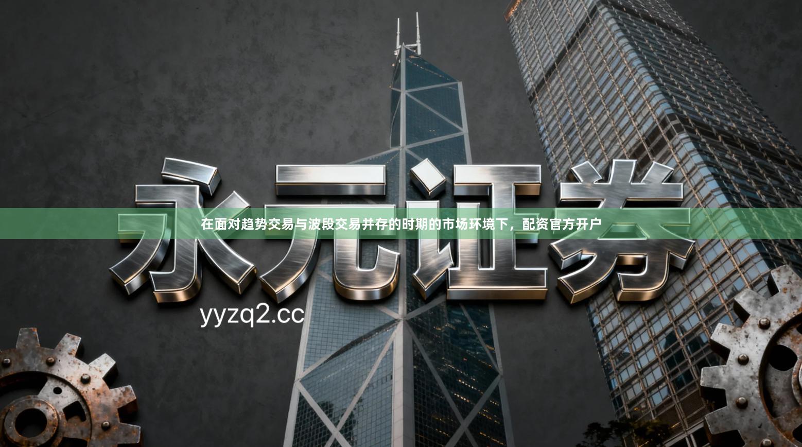 在面对趋势交易与波段交易并存的时期的市场环境下，配资官方开户