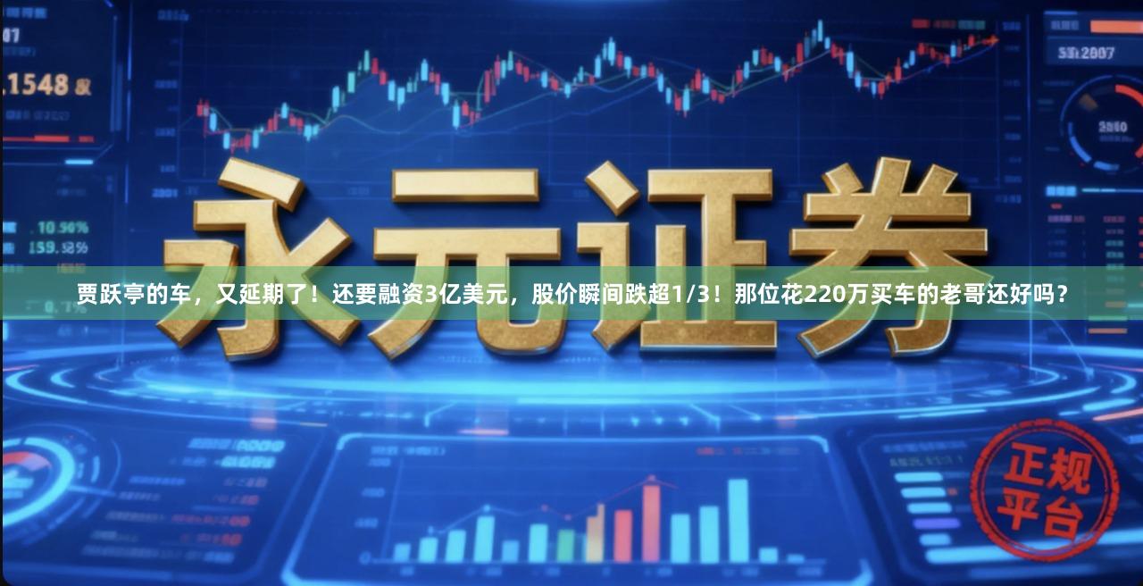 贾跃亭的车，又延期了！还要融资3亿美元，股价瞬间跌超1/3！那位花220万买车的老哥还好吗？