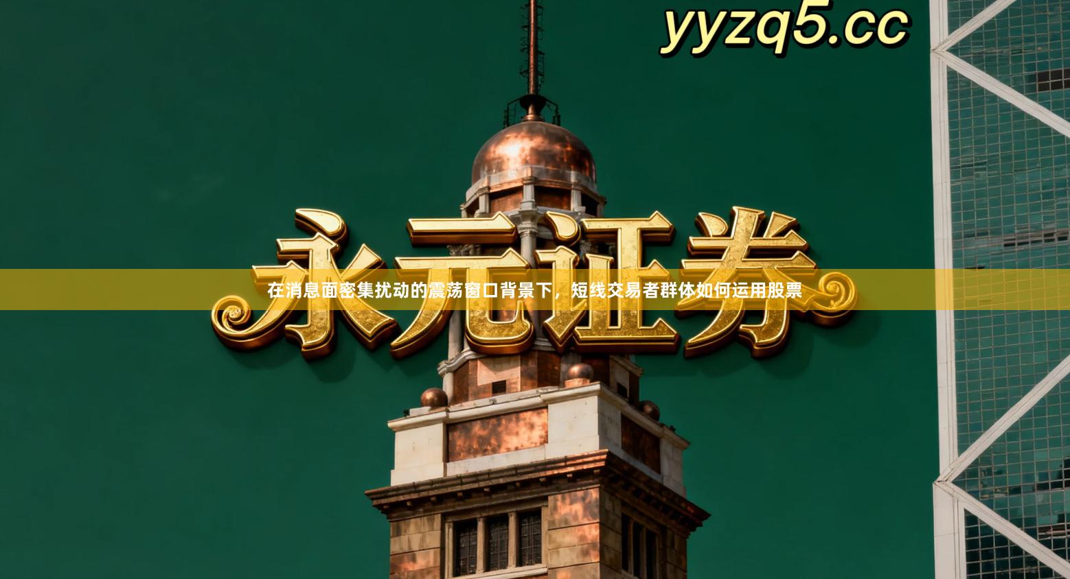 在消息面密集扰动的震荡窗口背景下，短线交易者群体如何运用股票